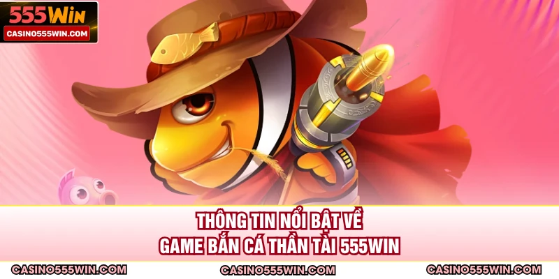 Thông tin nổi bật về game bắn cá thần tài 555WIN